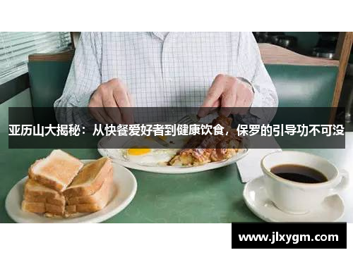 亚历山大揭秘：从快餐爱好者到健康饮食，保罗的引导功不可没