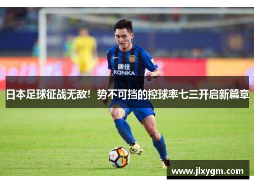 日本足球征战无敌！势不可挡的控球率七三开启新篇章