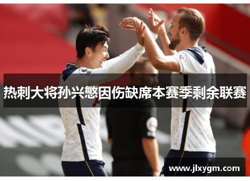 热刺大将孙兴慜因伤缺席本赛季剩余联赛