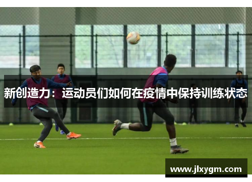 新创造力：运动员们如何在疫情中保持训练状态